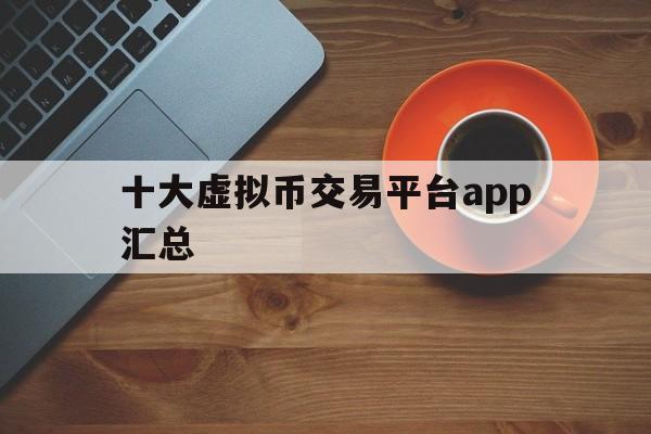 十大虚拟币交易平台app汇总(币圈所有交易所app下载)