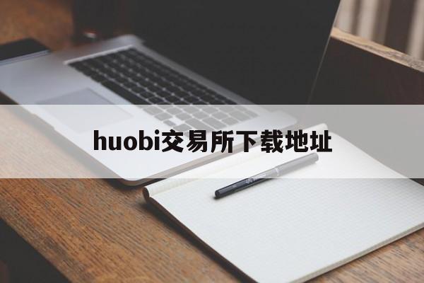 huobi交易所下载地址(火币交易所下载)