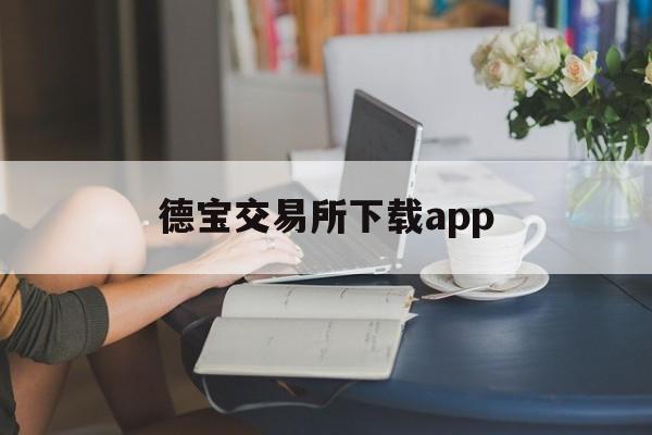 德宝交易所下载app(德宝交易所官网) 德宝交易所下载app(德宝交易所官网)
